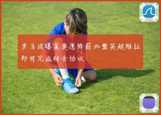 罗马诺曝莱奥愿降薪加盟英超维拉即将完成转会协议