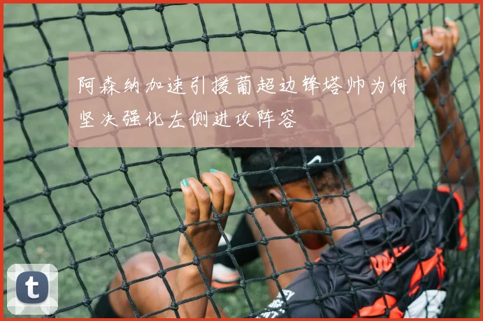 阿森纳加速引援葡超边锋塔帅为何坚决强化左侧进攻阵容