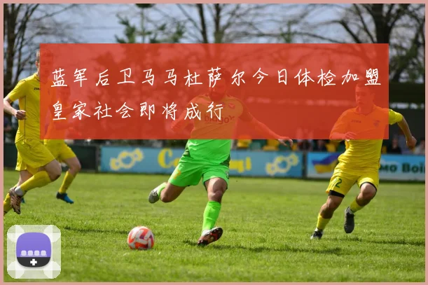 蓝军后卫马马杜萨尔今日体检加盟皇家社会即将成行