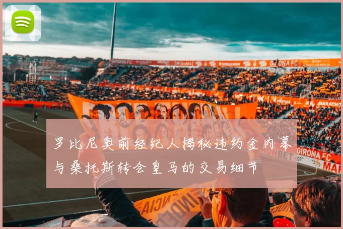 罗比尼奥前经纪人揭秘违约金内幕与桑托斯转会皇马的交易细节
