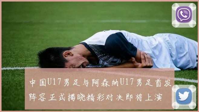 中国U17男足与阿森纳U17男足首发阵容正式揭晓精彩对决即将上演