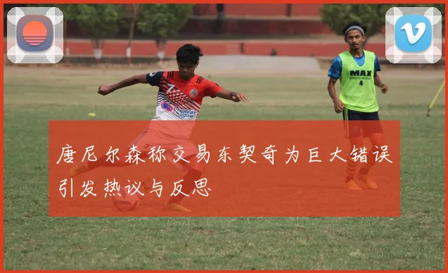 唐尼尔森称交易东契奇为巨大错误引发热议与反思