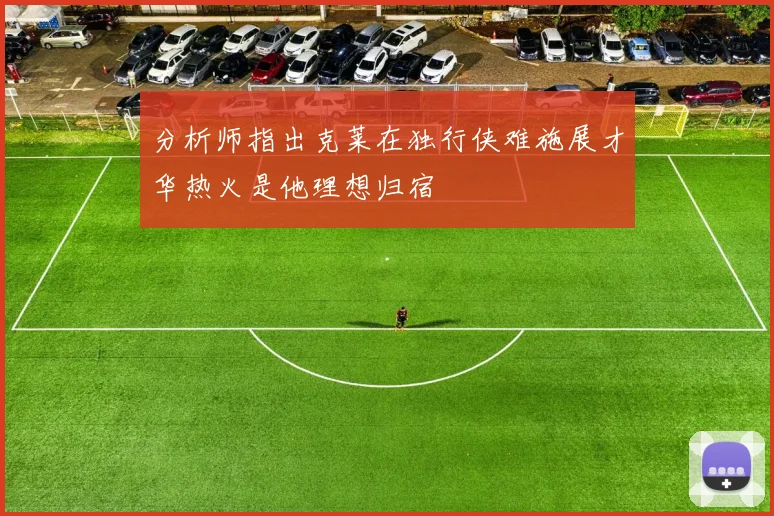 分析师指出克莱在独行侠难施展才华热火是他理想归宿