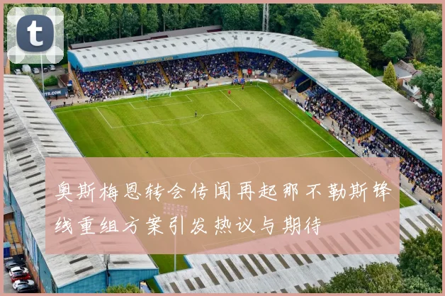 奥斯梅恩转会传闻再起那不勒斯锋线重组方案引发热议与期待